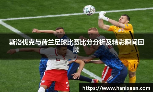 WilliamHill斯洛伐克与荷兰足球比赛比分分析及精彩瞬间回顾